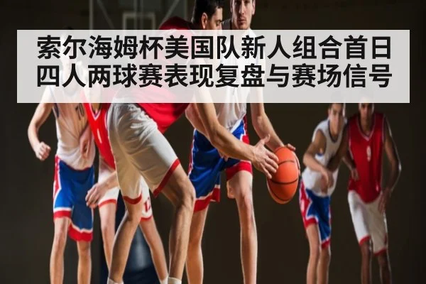 索尔海姆杯美国队新人组合首日四人两球赛表现复盘与赛场信号（AIYOUXI）