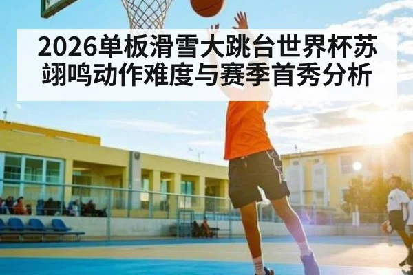 2026单板滑雪大跳台世界杯苏翊鸣动作难度与赛季首秀分析 - AIYOUXI