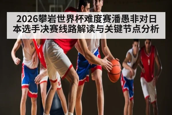 2026攀岩世界杯难度赛潘愚非对日本选手决赛线路解读与关键节点分析
