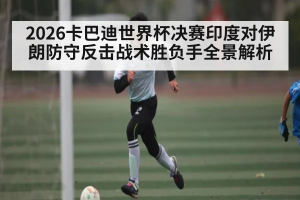 2026卡巴迪世界杯决赛印度对伊朗防守反击战术胜负手全景解析