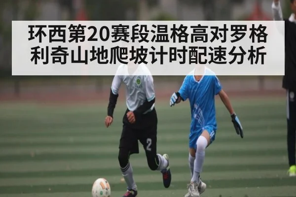 环西第20赛段温格高对罗格利奇山地爬坡计时配速分析